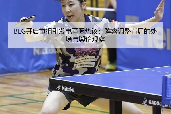 BLG开启重组引发电竞圈热议：阵容调整背后的处境与舆论观察