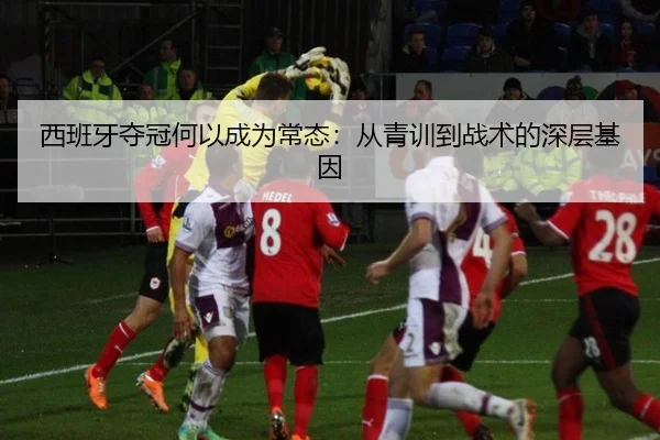 西班牙夺冠何以成为常态：从青训到战术的深层基因