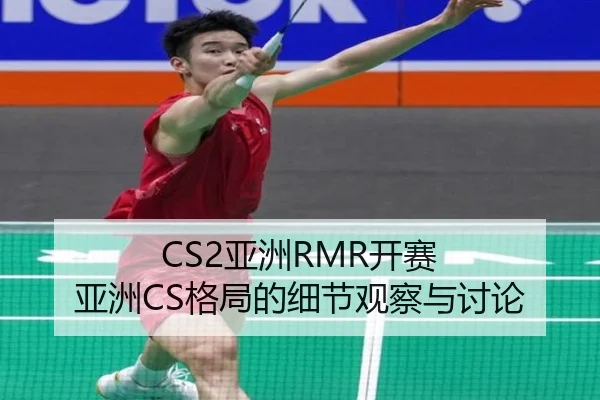 CS2亚洲RMR开赛 亚洲CS格局的细节观察与讨论